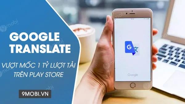 Google Translate chính thức cán mốc 1 tỷ lượt tải xuống trên Play Store, khẳng định vị thế dẫn đầu
