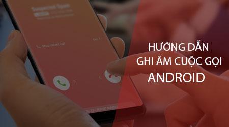 Cách ghi âm cuộc gọi trên mọi thiết bị Android