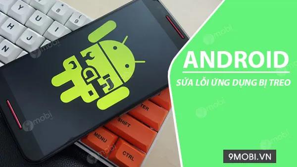 Cách khắc phục lỗi ứng dụng đơ hoặc treo trên điện thoại Android