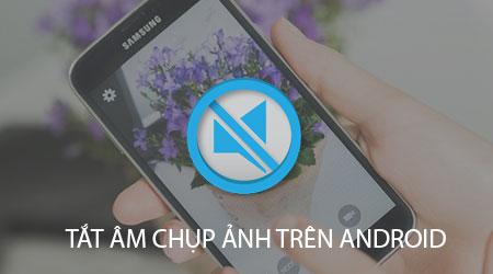 Bí quyết tắt tiếng chụp ảnh trên điện thoại Android