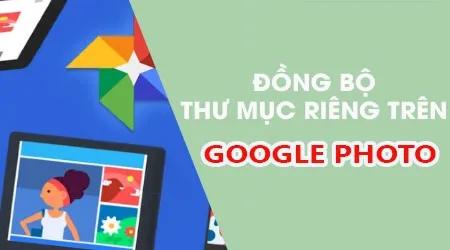 Hướng dẫn tùy chỉnh thư mục ảnh cá nhân khi đồng bộ lên Google Photos