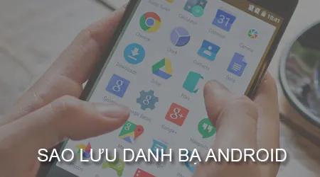 Hướng dẫn chi tiết cách sao lưu và chép danh bạ trên điện thoại Android