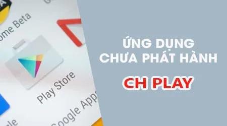 Bí kíp trải nghiệm ứng dụng beta chưa chính thức ra mắt trên CH Play