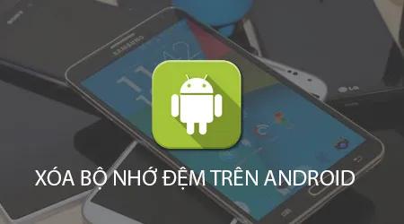 Cách xóa bộ nhớ đệm trên Android giúp điện thoại hoạt động mượt mà, không còn tình trạng chậm, đơ hay treo máy.
