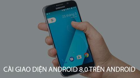 Hướng dẫn chi tiết cách cài đặt giao diện Android 8.0 cho điện thoại Android
