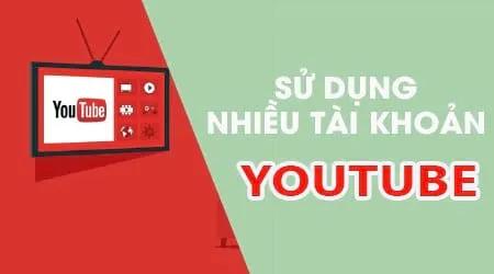 Bí quyết đăng nhập và quản lý đa tài khoản Youtube trên điện thoại