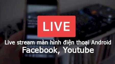 Cách livestream màn hình điện thoại Android lên Facebook và Youtube dễ dàng