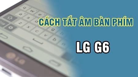 Hướng dẫn cách tắt âm bàn phím trên LG G6, loại bỏ tiếng động khi bấm phím và nhắn tin.