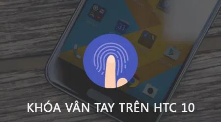 Khóa vân tay trên HTC 10: Hướng dẫn thiết lập bảo mật tối ưu