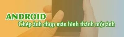 Cách ghép nhiều ảnh chụp màn hình thành một bức hình hoàn chỉnh trên Android
