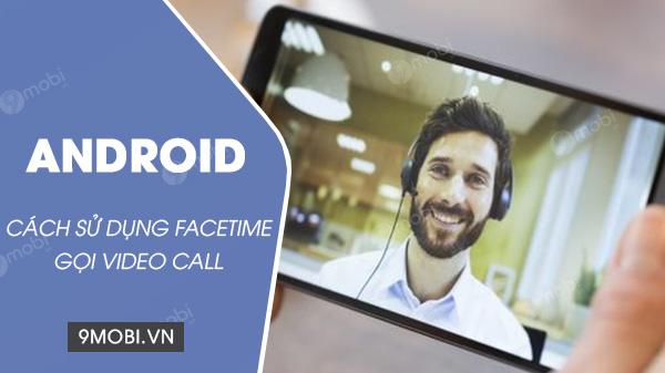Hướng dẫn sử dụng FaceTime trên Android, kết nối video dễ dàng với những người thân yêu.