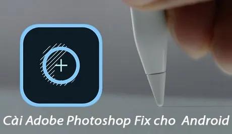 Hướng dẫn cài đặt Adobe Photoshop Fix trên Android - Công cụ chỉnh sửa ảnh chuyên nghiệp dành cho điện thoại