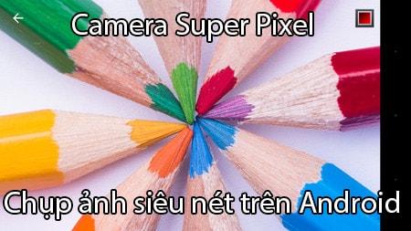 Bí quyết chụp ảnh siêu nét trên Android bằng Camera Super Pixel
