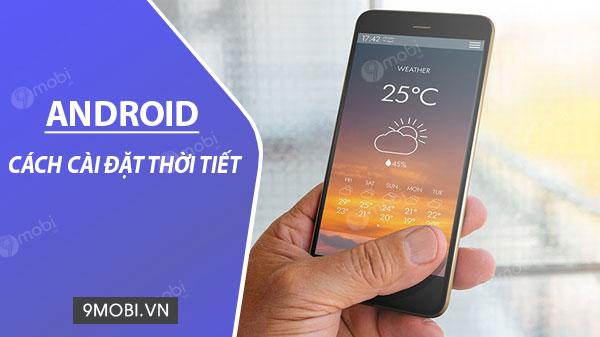 Hướng dẫn chi tiết cách hiển thị thông tin thời tiết trên màn hình điện thoại Android