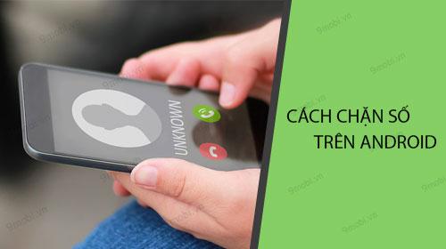 Cách chặn số điện thoại trên Android: Hướng dẫn chi tiết
