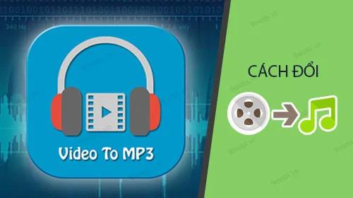Hướng dẫn chuyển video thành mp3 trên điện thoại đơn giản và nhanh chóng