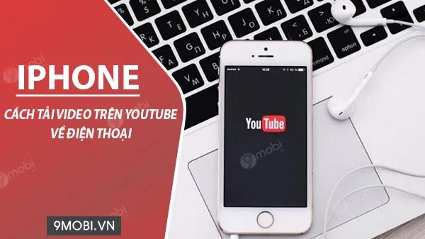 Hướng dẫn tải video Youtube về iPhone, cách download video từ Youtube cho iPhone đơn giản