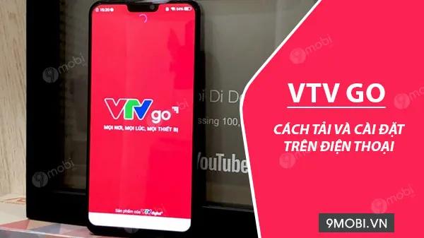 Hướng dẫn chi tiết cách cài đặt ứng dụng VTV GO trên điện thoại Android và iPhone