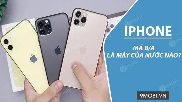 iPhone b/a có xuất xứ từ quốc gia nào? Bật mí ý nghĩa ẩn sau mã máy