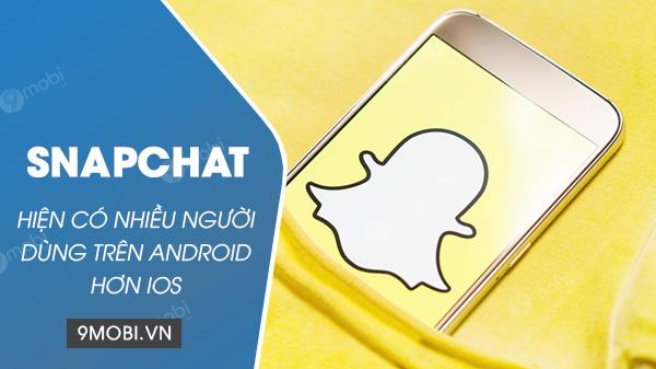 Snapchat giờ đây thu hút người dùng Android nhiều hơn hẳn so với iOS