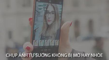 Bí quyết chụp ảnh tự sướng sắc nét, tránh mờ nhòe