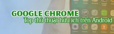 Khám phá 4 thủ thuật cực kỳ hữu ích cho trình duyệt Chrome trên Android giúp bạn tối ưu hóa trải nghiệm duyệt web.