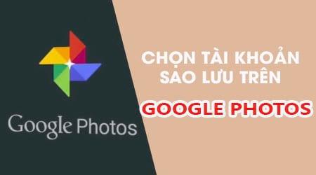 Hướng dẫn chọn tài khoản Google Photos để sao lưu ảnh thông minh