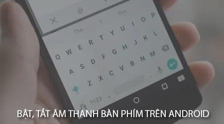 Hướng dẫn chi tiết cách bật/tắt âm thanh gõ phím trên Android