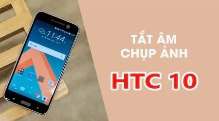 Mẹo tắt tiếng camera trên HTC 10 - Giữ trọn khoảnh khắc trong yên lặng