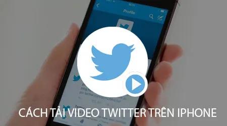 Hướng dẫn chi tiết cách tải video Twitter trên iPhone đơn giản nhất