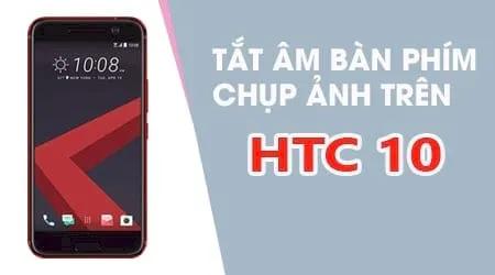 Mẹo tắt tiếng bàn phím HTC 10: Tinh chỉnh âm thanh thông báo và chụp ảnh