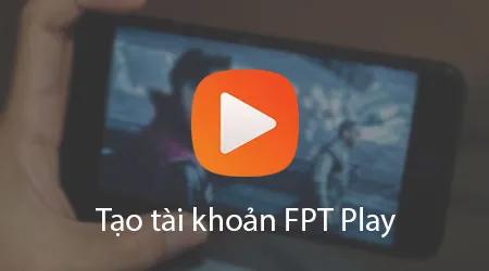 Hướng dẫn đăng ký tài khoản FPT Play đơn giản, nhanh chóng