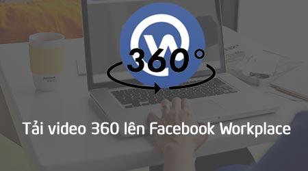 Hướng dẫn chi tiết cách đăng video 360 độ lên Facebook Workplace