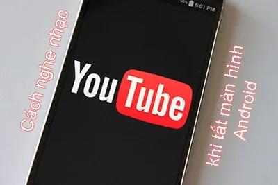 Bí quyết nghe nhạc YouTube khi màn hình Android đã tắt