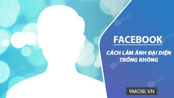 Cách tạo ảnh đại diện Facebook trống không trên điện thoại cực đơn giản