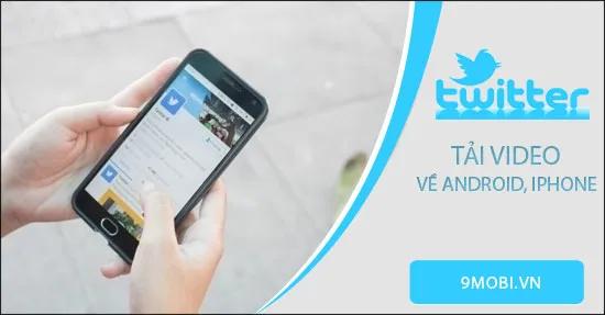 Hướng dẫn tải video từ Twitter về điện thoại Android và iPhone một cách dễ dàng.