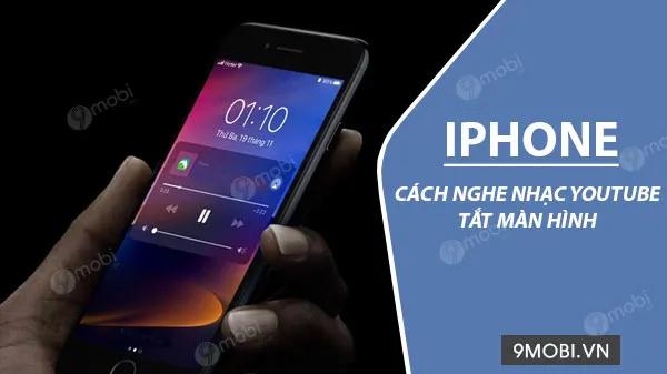 Cách nghe nhạc Youtube trên iPhone ngay cả khi màn hình đã tắt, đảm bảo 100% hiệu quả.