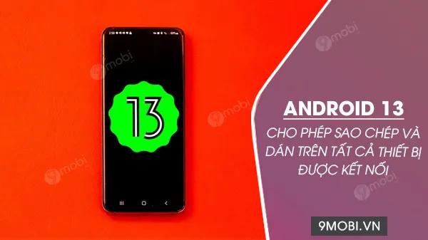 Android 13 mang đến khả năng sao chép và dán xuyên suốt trên mọi thiết bị liên kết, đơn giản hóa trải nghiệm đa nền tảng.