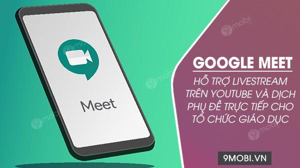Google Meet nâng cấp khả năng livestream YouTube và dịch phụ đề thời gian thực dành riêng cho giáo dục