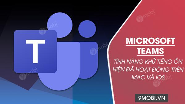 Microsoft Teams chính thức triển khai tính năng khử tiếng ồn thông minh cho nền tảng Mac và iOS