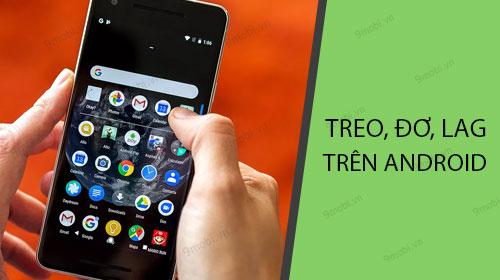 Hướng dẫn cách khắc phục hiệu quả khi điện thoại Android bị treo, đơ hoặc lag trong quá trình sử dụng