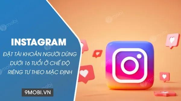 Instagram sẽ tự động đặt tài khoản của người dùng dưới 16 tuổi ở chế độ riêng tư khi đăng ký.