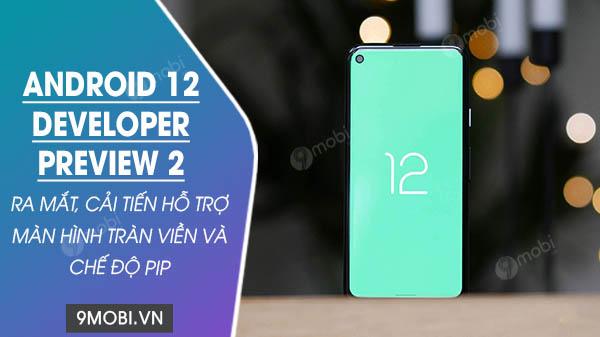 Bản Preview thứ 2 của Android 12 đã chính thức ra mắt, mang đến những cải tiến nổi bật như hỗ trợ màn hình tràn viền và chế độ PIP tiện dụng.