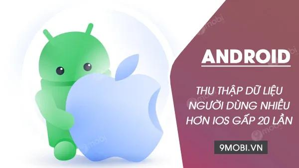 Android thu thập dữ liệu người dùng gấp 20 lần so với iOS.