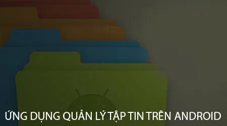 Top ứng dụng quản lý file Android tốt nhất: File Manager miễn phí, mạnh mẽ
