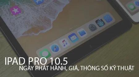 iPad Pro 10.5: Ngày phát hành, giá cả và các thông số kỹ thuật đáng chú ý