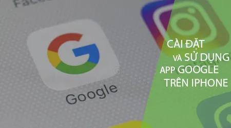 Hướng dẫn chi tiết cách tải và sử dụng ứng dụng Google trên iPhone