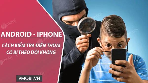Hướng dẫn cách phát hiện điện thoại bị theo dõi đơn giản