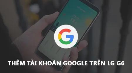 Hướng dẫn chi tiết cách thêm và đăng nhập tài khoản Google trên điện thoại LG G6