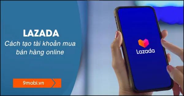 Hướng dẫn đăng ký tài khoản Lazada - Bước đầu tiên để trở thành người mua hoặc nhà bán hàng online chuyên nghiệp